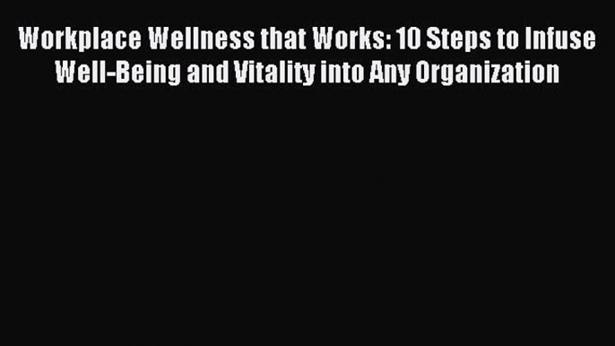 [Read book] Workplace Wellness that Works: 10 Steps to Infuse Well-Being and Vitality into