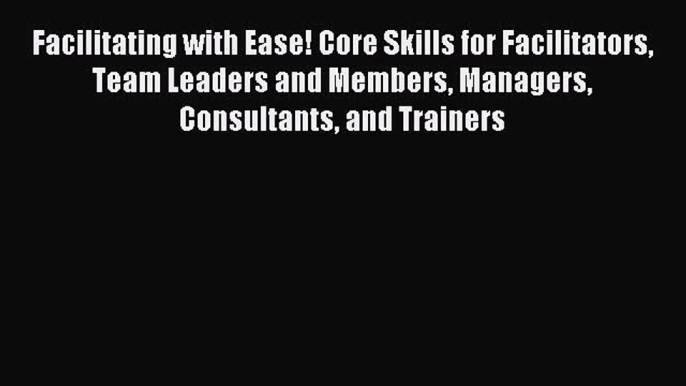 [Read book] Facilitating with Ease! Core Skills for Facilitators Team Leaders and Members Managers