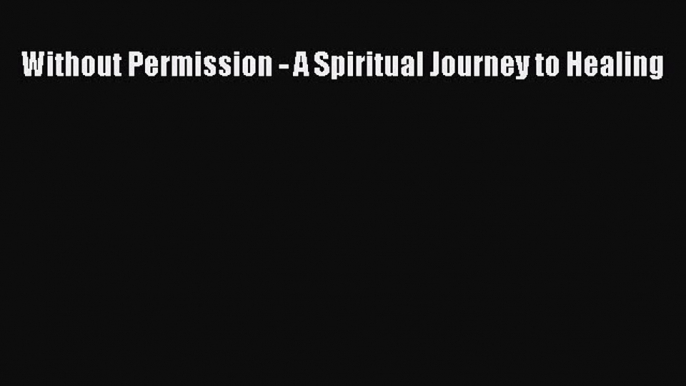 Download Without Permission - A Spiritual Journey to Healing  EBook