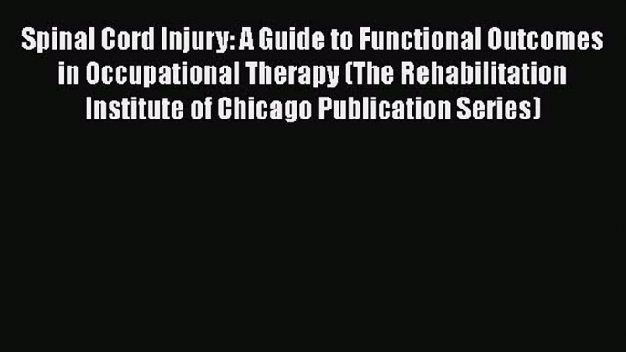 Download Spinal Cord Injury: A Guide to Functional Outcomes in Occupational Therapy (The Rehabilitation