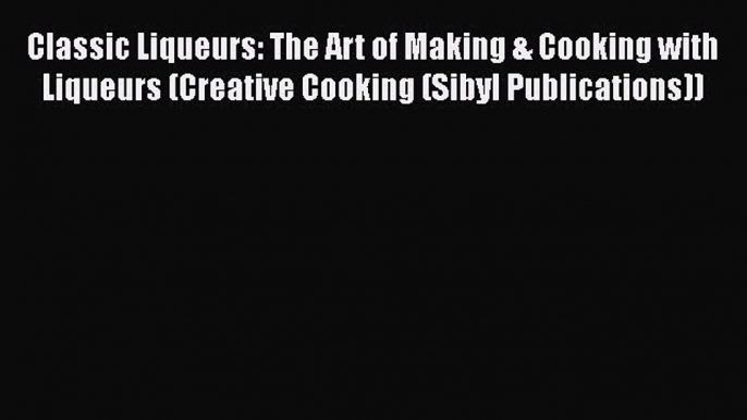 [DONWLOAD] Classic Liqueurs: The Art of Making & Cooking with Liqueurs (Creative Cooking (Sibyl