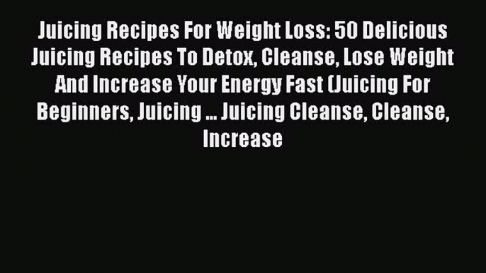 [DONWLOAD] Juicing Recipes For Weight Loss: 50 Delicious Juicing Recipes To Detox Cleanse Lose