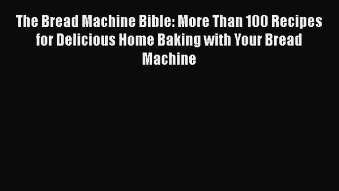 Read The Bread Machine Bible: More Than 100 Recipes for Delicious Home Baking with Your Bread