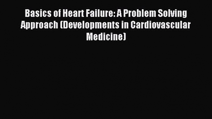 Read Basics of Heart Failure: A Problem Solving Approach (Developments in Cardiovascular Medicine)