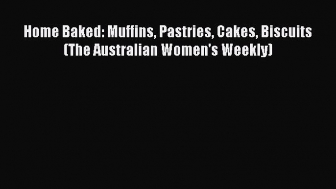 Read Home Baked: Muffins Pastries Cakes Biscuits (The Australian Women's Weekly) Ebook Free