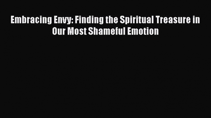 [PDF] Embracing Envy: Finding the Spiritual Treasure in Our Most Shameful Emotion [Download]