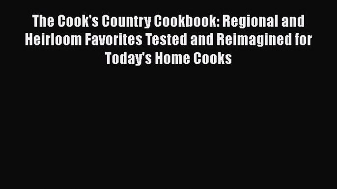 Read The Cook's Country Cookbook: Regional and Heirloom Favorites Tested and Reimagined for