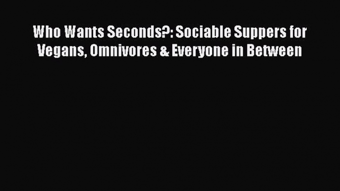 Read Who Wants Seconds?: Sociable Suppers for Vegans Omnivores & Everyone in Between Ebook