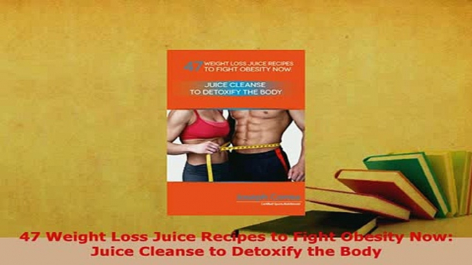 Download  47 Weight Loss Juice Recipes to Fight Obesity Now Juice Cleanse to Detoxify the Body Free Books