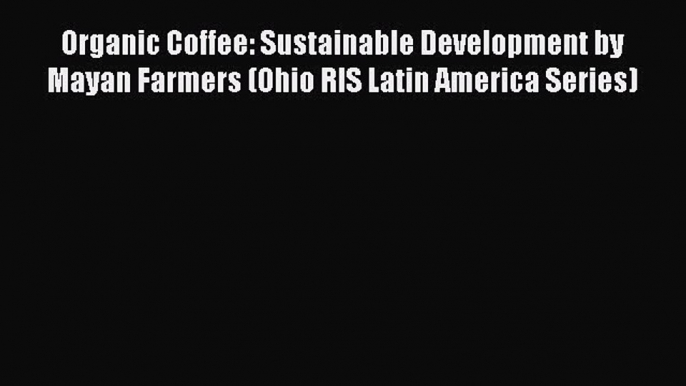 PDF Organic Coffee: Sustainable Development by Mayan Farmers (Ohio RIS Latin America Series)