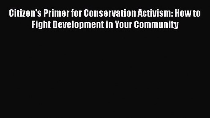 PDF Citizen's Primer for Conservation Activism: How to Fight Development in Your Community