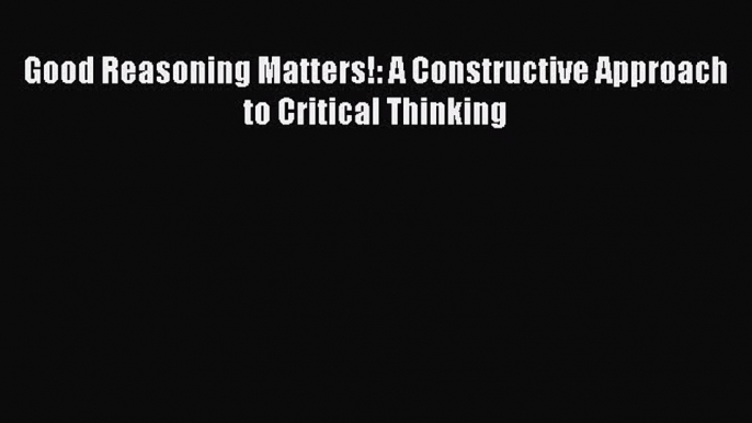 [PDF] Good Reasoning Matters!: A Constructive Approach to Critical Thinking [Download] Online
