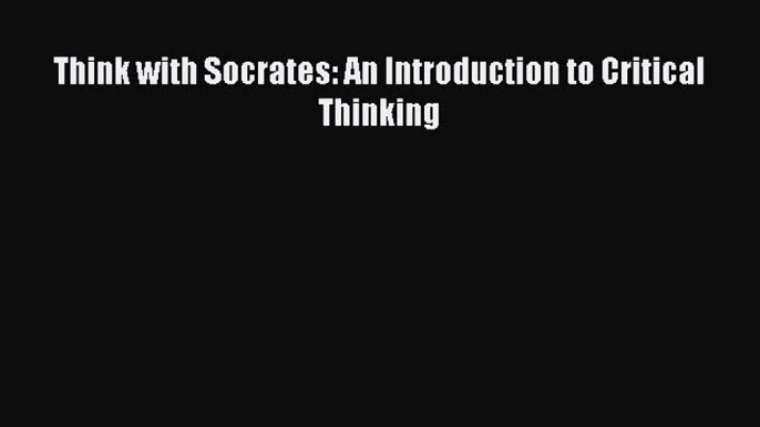 [PDF] Think with Socrates: An Introduction to Critical Thinking [Download] Full Ebook