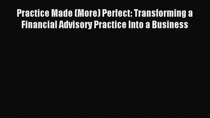 Read Practice Made (More) Perfect: Transforming a Financial Advisory Practice Into a Business