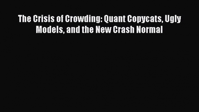 Download The Crisis of Crowding: Quant Copycats Ugly Models and the New Crash Normal Ebook