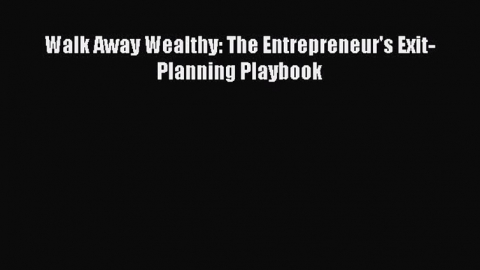 Read Walk Away Wealthy: The Entrepreneur's Exit-Planning Playbook Ebook Free