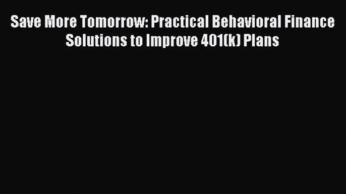 Read Save More Tomorrow: Practical Behavioral Finance Solutions to Improve 401(k) Plans Ebook