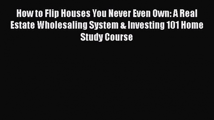 [Read book] How to Flip Houses You Never Even Own: A Real Estate Wholesaling System & Investing