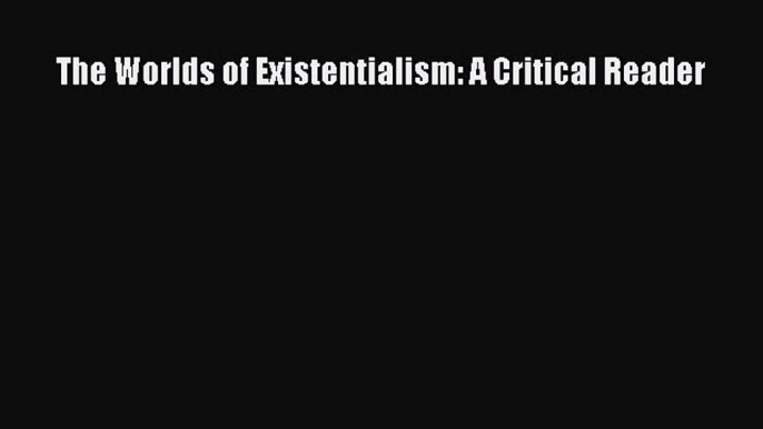 [PDF] The Worlds of Existentialism: A Critical Reader [Download] Online