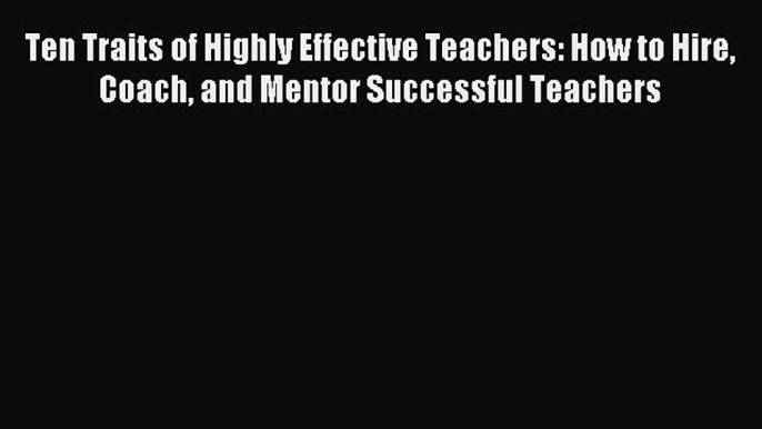 Read Ten Traits of Highly Effective Teachers: How to Hire Coach and Mentor Successful Teachers