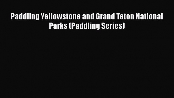 Download Paddling Yellowstone and Grand Teton National Parks (Paddling Series)  Read Online