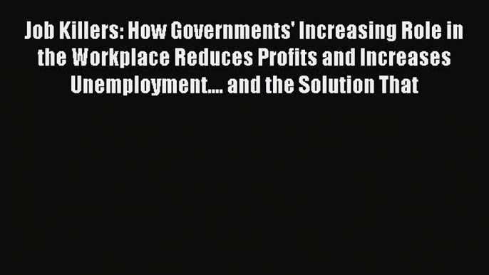 [Read PDF] Job Killers: How Governments' Increasing Role in the Workplace Reduces Profits and