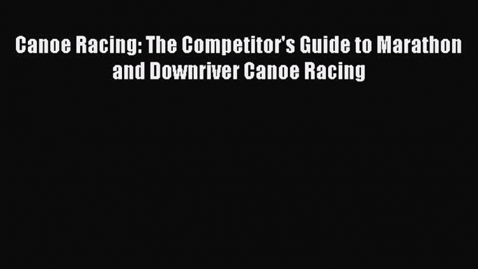 PDF Canoe Racing: The Competitor's Guide to Marathon and Downriver Canoe Racing  EBook