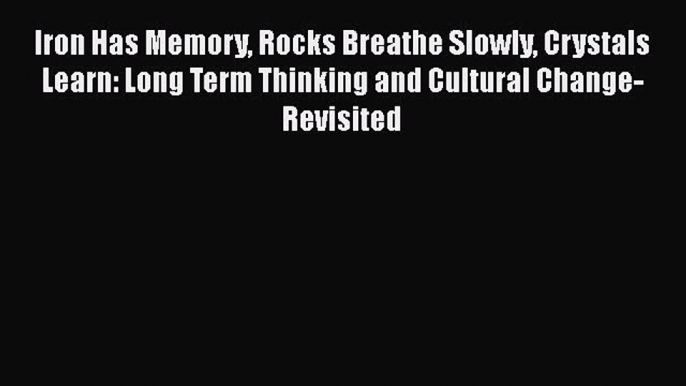 [Read book] Iron Has Memory Rocks Breathe Slowly Crystals Learn: Long Term Thinking and Cultural