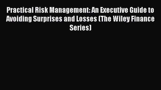 Read Practical Risk Management: An Executive Guide to Avoiding Surprises and Losses (The Wiley