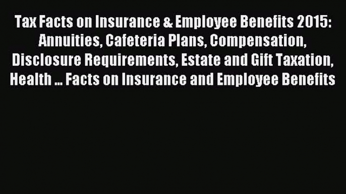 Read Tax Facts on Insurance & Employee Benefits 2015: Annuities Cafeteria Plans Compensation