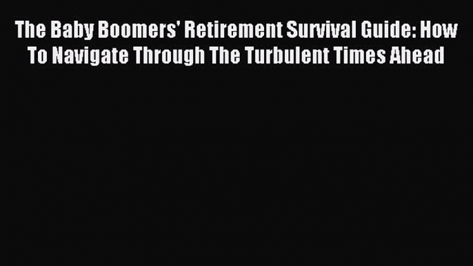 Read The Baby Boomers' Retirement Survival Guide: How To Navigate Through The Turbulent Times