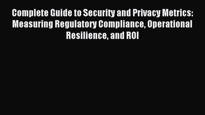 Read Complete Guide to Security and Privacy Metrics: Measuring Regulatory Compliance Operational