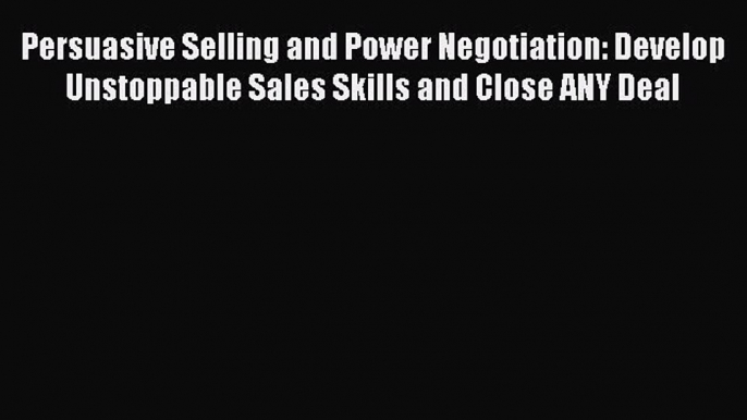 [Read book] Persuasive Selling and Power Negotiation: Develop Unstoppable Sales Skills and