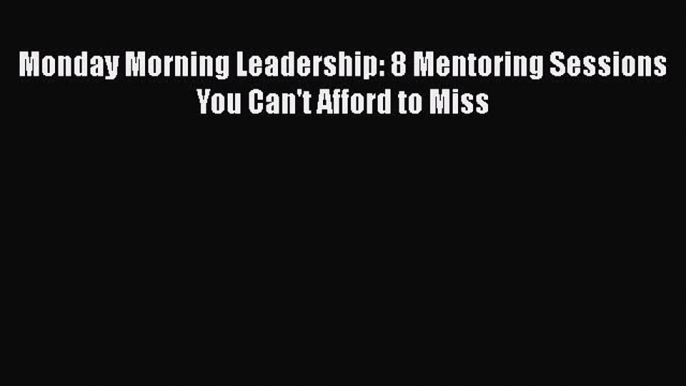 [Read book] Monday Morning Leadership: 8 Mentoring Sessions You Can't Afford to Miss [PDF]