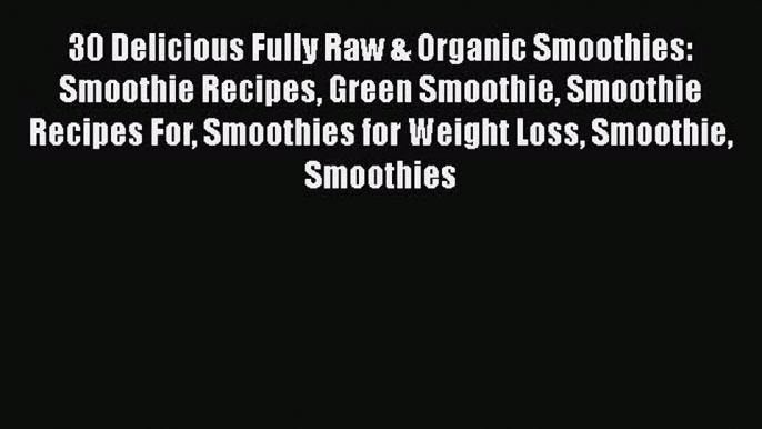 Read 30 Delicious Fully Raw & Organic Smoothies: Smoothie Recipes Green Smoothie Smoothie Recipes