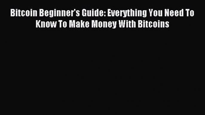 Read Bitcoin Beginner's Guide: Everything You Need To Know To Make Money With Bitcoins Ebook