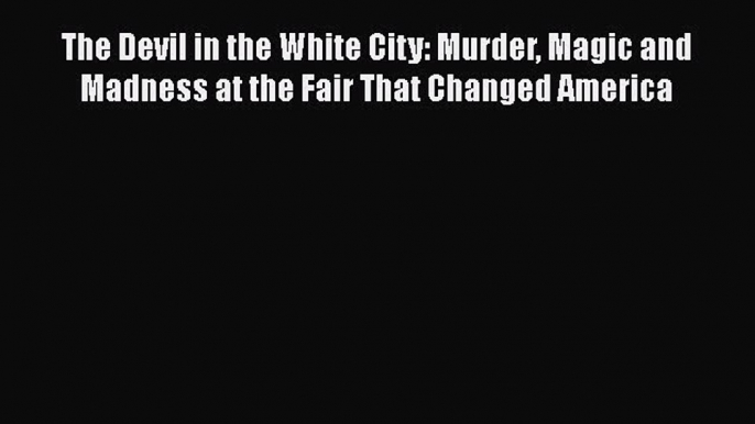 Download The Devil in the White City: Murder Magic and Madness at the Fair That Changed America