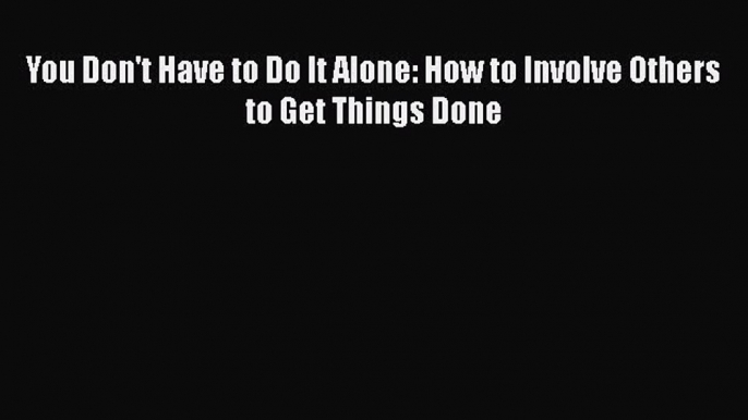 PDF You Don't Have to Do It Alone: How to Involve Others to Get Things Done  EBook