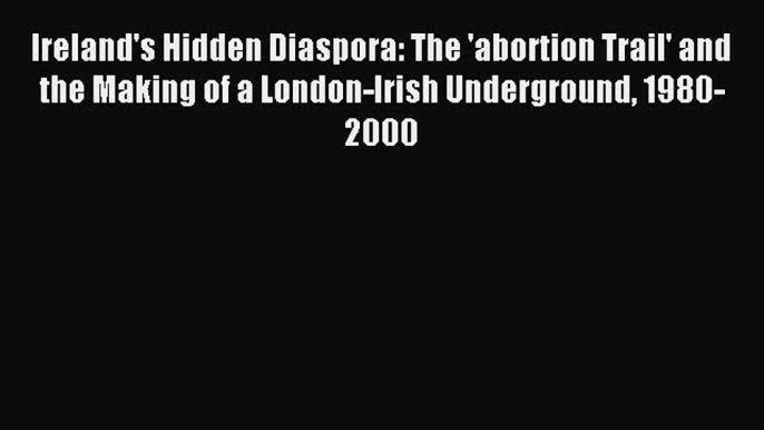 Download Ireland's Hidden Diaspora: The 'abortion Trail' and the Making of a London-Irish Underground