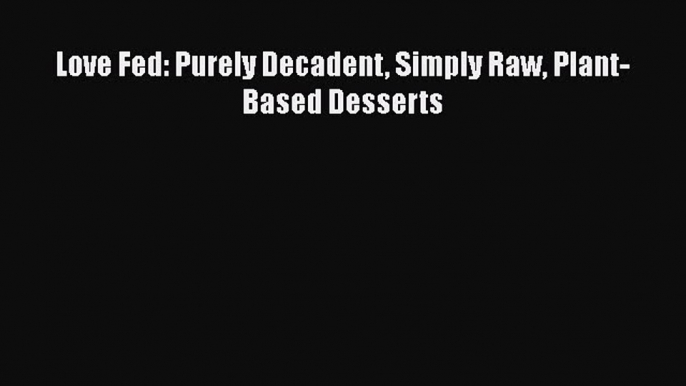 [DONWLOAD] Love Fed: Purely Decadent Simply Raw Plant-Based Desserts  Full EBook