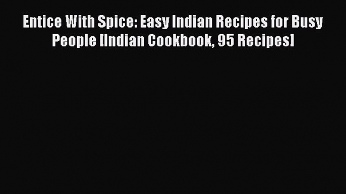 [DONWLOAD] Entice With Spice: Easy Indian Recipes for Busy People [Indian Cookbook 95 Recipes]