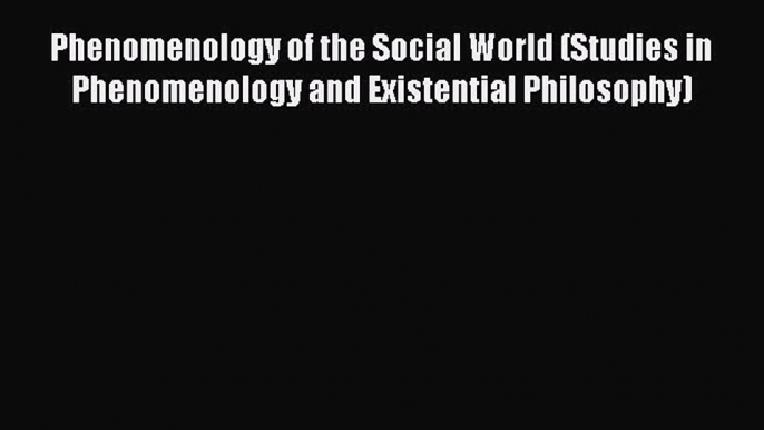 Read Phenomenology of the Social World (Studies in Phenomenology and Existential Philosophy)