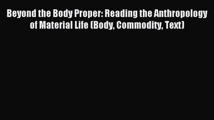 Read Beyond the Body Proper: Reading the Anthropology of Material Life (Body Commodity Text)