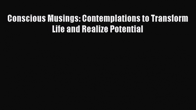 Read Conscious Musings: Contemplations to Transform Life and Realize Potential Ebook Free