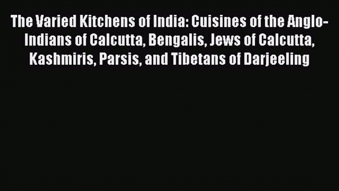 Read The Varied Kitchens of India: Cuisines of the Anglo-Indians of Calcutta Bengalis Jews