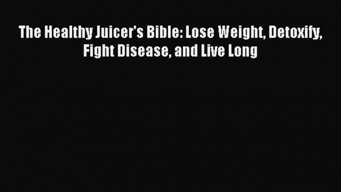 [Download PDF] The Healthy Juicer's Bible: Lose Weight Detoxify Fight Disease and Live Long