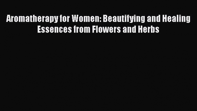 [PDF] Aromatherapy for Women: Beautifying and Healing Essences from Flowers and Herbs [Read]