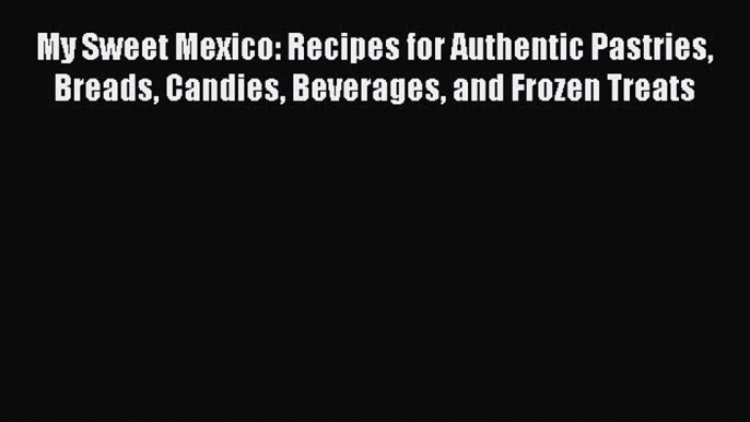 [Download PDF] My Sweet Mexico: Recipes for Authentic Pastries Breads Candies Beverages and