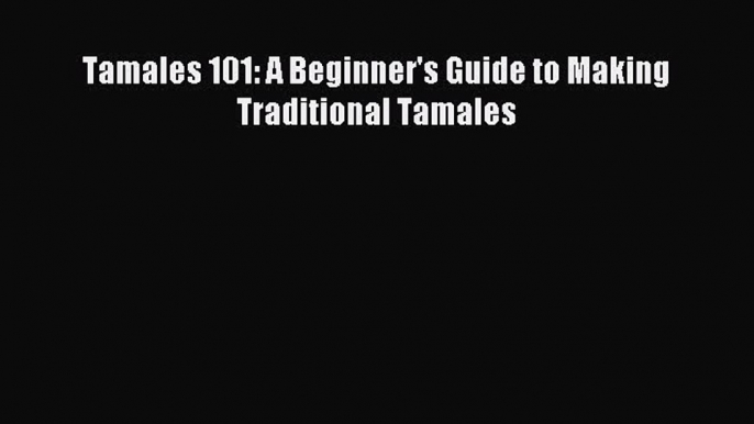 [Download PDF] Tamales 101: A Beginner's Guide to Making Traditional Tamales PDF Online