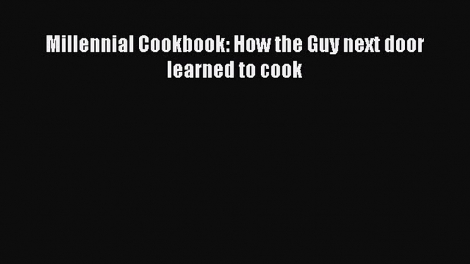 Download Millennial Cookbook: How the Guy next door learned to cook Ebook Online